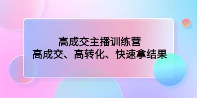 高成交主播训练营：高成交、高转化、快速拿结果-创途网