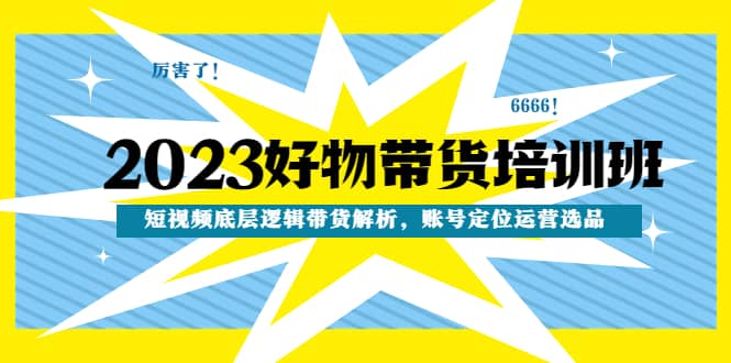 2023好物带货培训班：短视频底层逻辑带货解析，账号定位运营选品-创途网