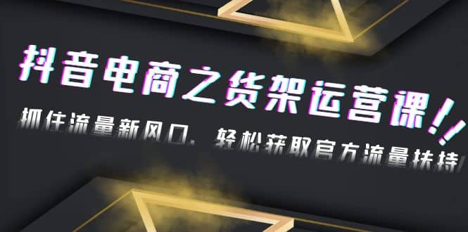 2023抖音电商之货架运营课：抓住流量新风口，轻松获取官方流量扶持-创途网