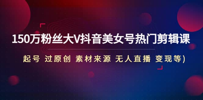 150万粉丝大V抖音美女号热门剪辑课(起号 过原创 素材来源 无人直播 变现)-创途网