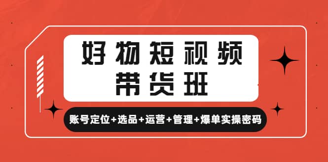 好物短视频带货班：账号定位+选品+运营+管理+爆单实操密码-创途网