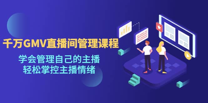 千万GMV直播间的管理课程：学会管理自己的主播，轻松掌控主播情绪-创途网