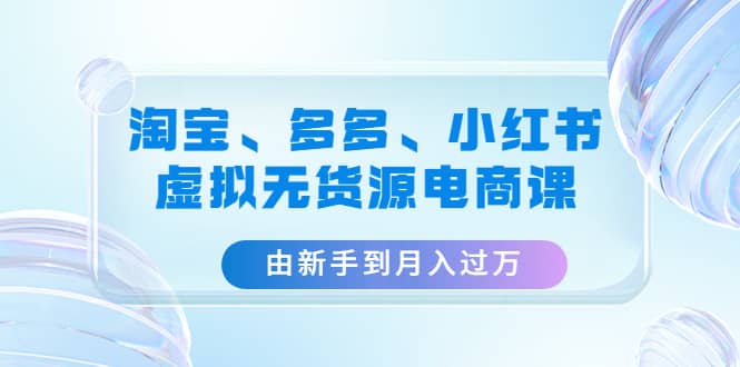 淘宝、多多、小红书-虚拟无货源电商课（3套课程）-创途网