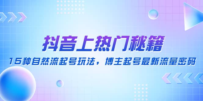 抖音上热门秘籍：15种自然流起号玩法，博主起号最新流量密码-创途网