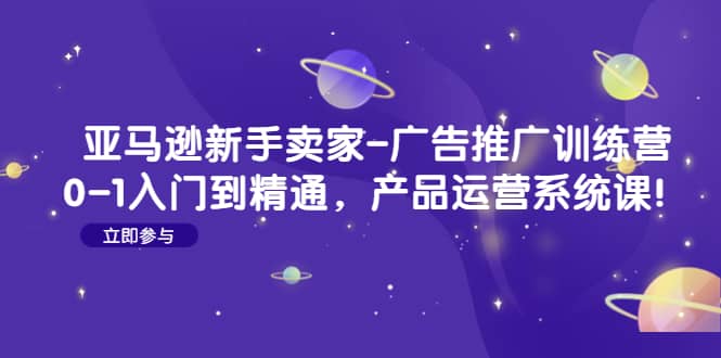 亚马逊新手卖家-广告推广训练营：0-1入门到精通，产品运营系统课-创途网