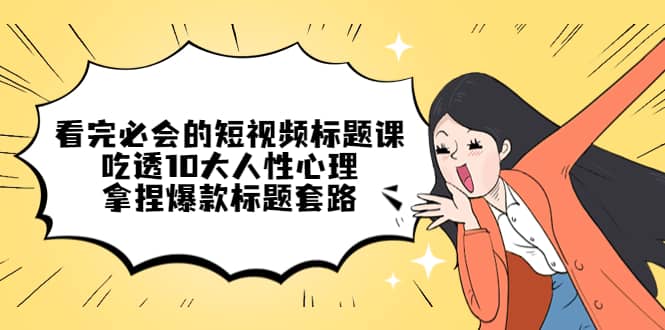 看完必会的短视频标题课，吃透10大人性心理，拿捏爆款标题套路-创途网