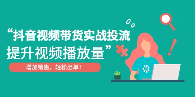 抖音视频带货实战投流，提升视频播放量，增加销售轻松出单-创途网
