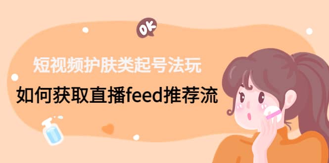 短视频护肤类起号玩法：如何获取直播feed推荐流-创途网