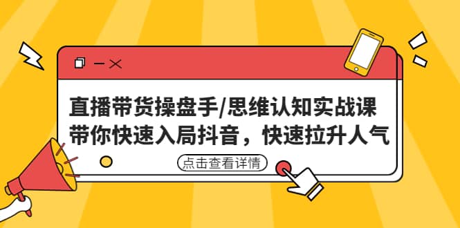 直播带货操盘手/思维认知实战课：带你快速入局抖音，快速拉升人气-创途网