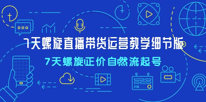 7天螺直旋播带货运营教细学节版，7天螺旋正自价然流起号-创途网