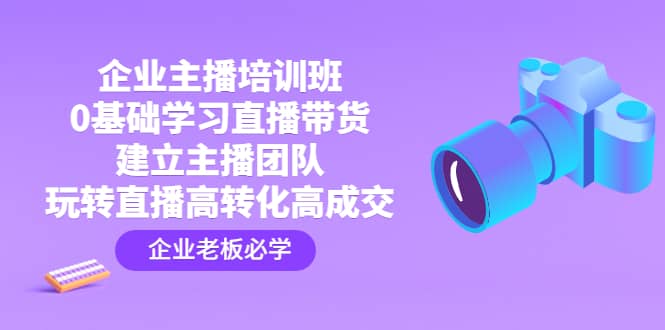 企业主播培训班：0基础学习直播带货，建立主播团队，玩转直播高转化高成交-创途网