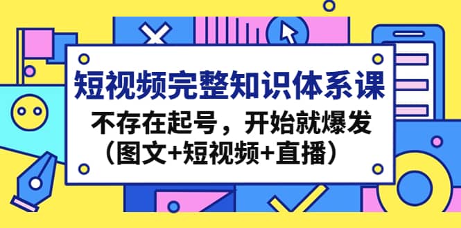 短视频完整知识体系课，不存在起号，开始就爆发（图文+短视频+直播）-创途网