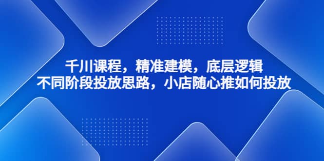 千川课程，精准建模，底层逻辑，不同阶段投放思路，小店随心推如何投放-创途网