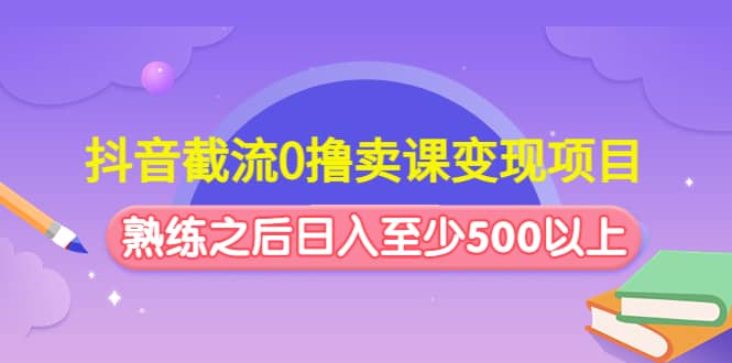 抖音截流0撸卖课变现项目-创途网