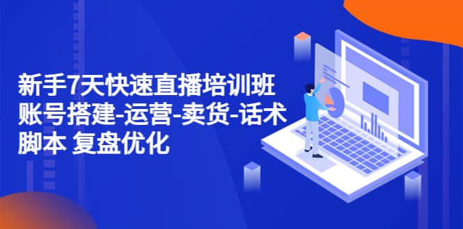 新手7天快速直播培训班：账号搭建-运营-卖货-话术 复盘优化（14节）-创途网