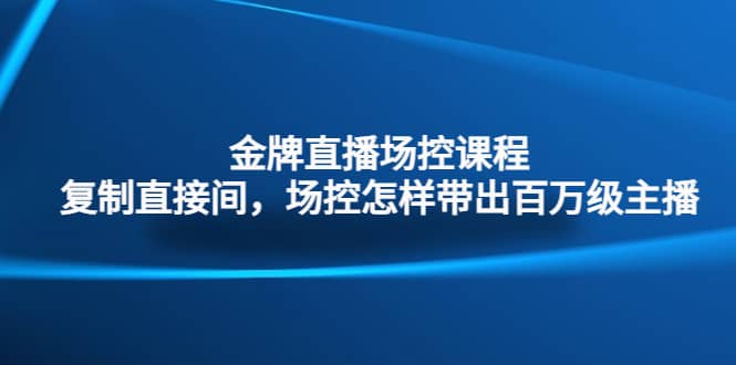 金牌直播场控课程：复制直接间，场控如何带出百万级主播-创途网