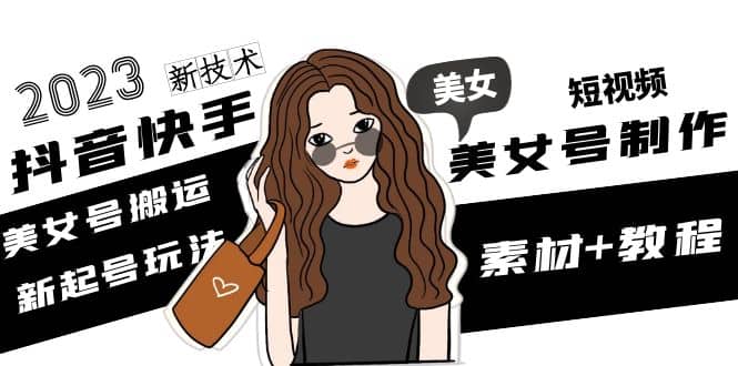 2023抖音快手短视频美女号制作 美女号搬运新起号玩法 新技术(素材+教程)-创途网