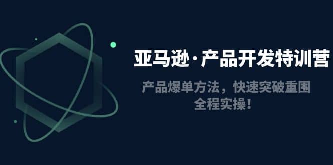 亚马逊·产品开发特训营：产品爆单方法，快速突破重围，全程实操-创途网