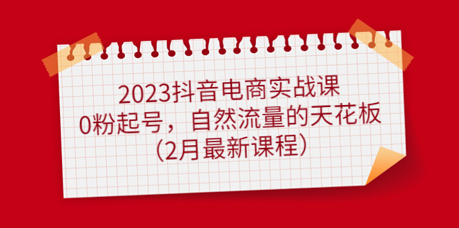 2023抖音电商实战课：0粉起号，自然流量的天花板（2月最新课程）-创途网