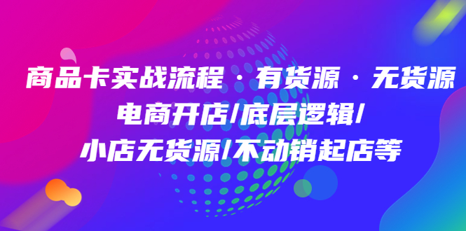 商品卡实战流程·有货源无货源 电商开店/底层逻辑/小店无货源/不动销起店等-创途网
