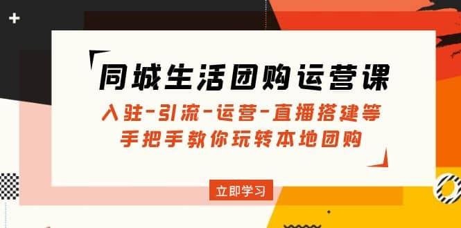 同城生活团购运营课：入驻-引流-运营-直播搭建等 玩转本地团购(无水印)-创途网