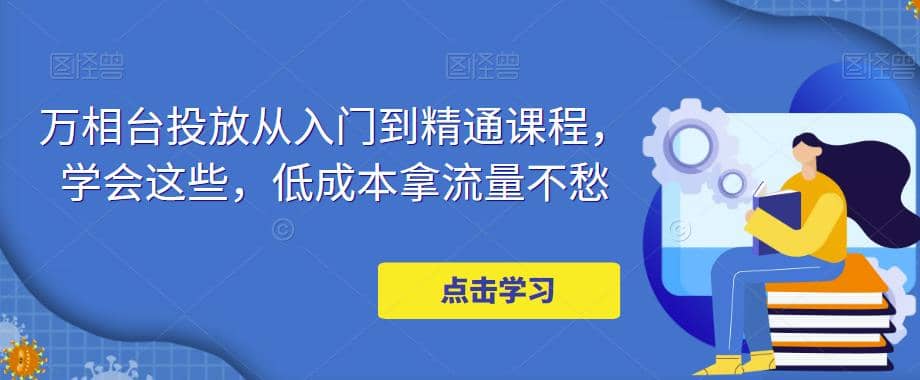 万相台投放·新手到精通课程，学会这些，低成本拿流量不愁-创途网