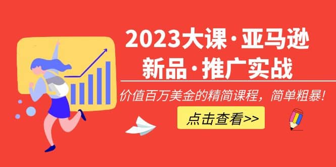 2023大课·亚马逊新品·推广实战：精简课程，简单粗暴-创途网