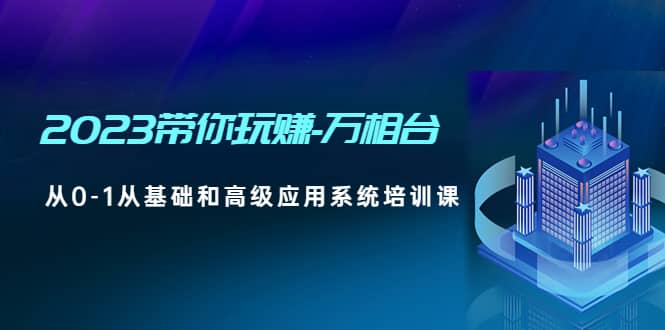 2023带你玩赚-万相台，从0-1从基础和高级应用系统培训课-创途网