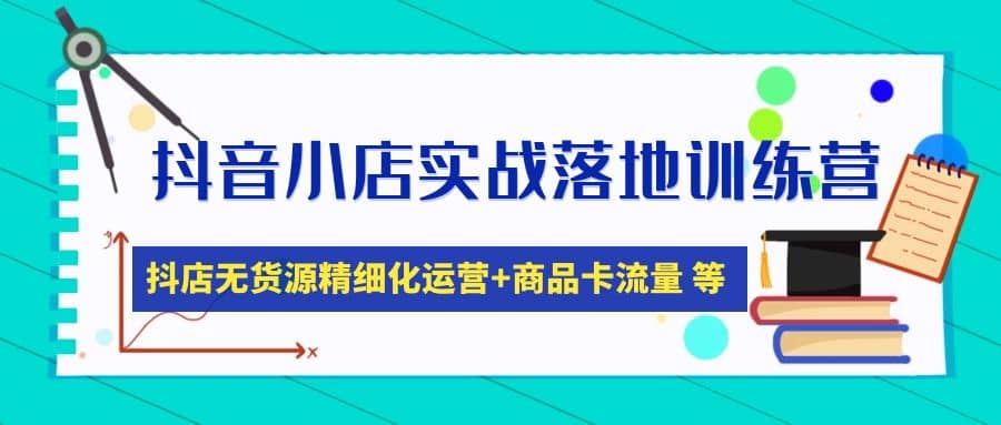 抖音小店实战落地训练营：抖店无货源精细化运营，商品卡流量等等（22节）-创途网