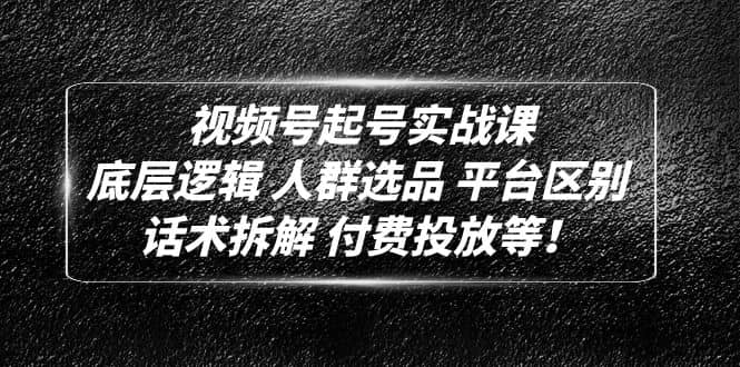 视频号起号实战课：底层逻辑 人群选品 平台区别 话术拆解 付费投放等-创途网