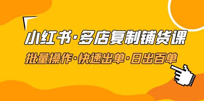 小红书·多店复制铺货课，批量操作·快速出单·日出百单（更新2023年2月）-创途网