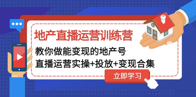 地产直播运营训练营：教你做能变现的地产号（直播运营实操+投放+变现合集）-创途网