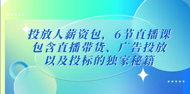 投放人薪资包，6节直播课，包含直播带货、广告投放、以及投标的独家秘籍-创途网