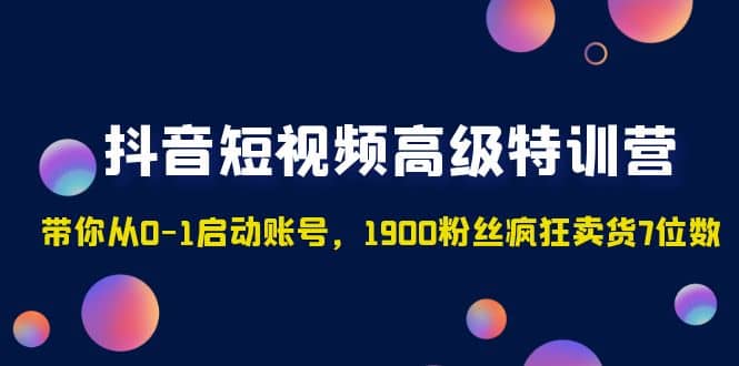 抖音短视频高级特训营：带你从0-1启动账号，1900粉丝疯狂卖货7位数-创途网
