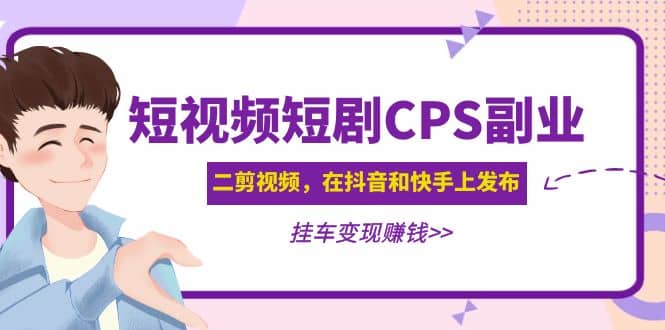 短视频短剧CPS副业项目：二剪视频在抖音和快手上发布，挂车变现-创途网