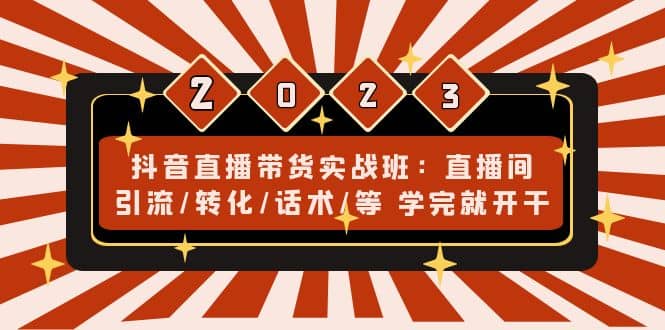 抖音直播带货实战班：直播间引流/转化/话术/等 学完就开干(无水印)-创途网