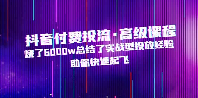 抖音付费投流·高级课程，烧了6000w总结了实战型投放经验，助你快速起飞-创途网