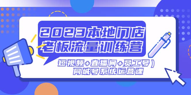 2023本地门店老板流量训练营（短视频+直播间+员工号）同城号系统运营课-创途网