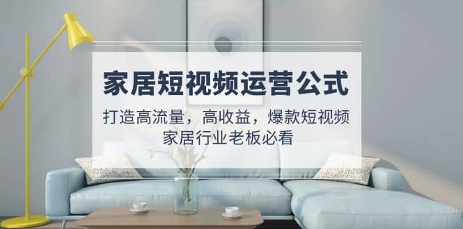 家居短视频运营公式：打造高流量，高收益，爆款短视频 家居行业老板必看-创途网