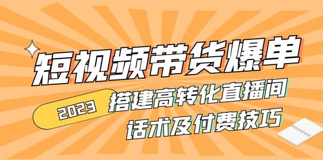 2023短视频带货爆单 搭建高转化直播间 话术及付费技巧(无水印)-创途网