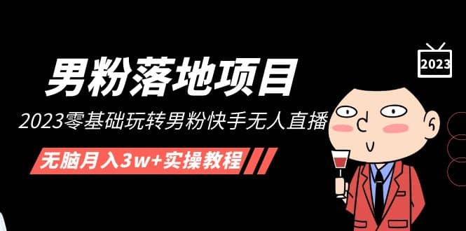【男粉落地项目】2023零基础玩转男粉快手无人直播，无脑月入3w+实操教程！-创途网