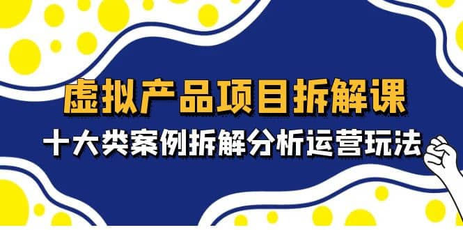 虚拟产品项目拆解课，十大类案例拆解分析运营玩法（11节课）-创途网