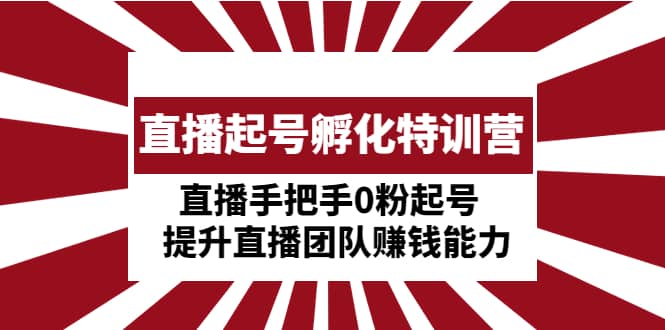 直播起号孵化特训营：直播手把手0粉起号 提升直播团队赚钱能力-创途网