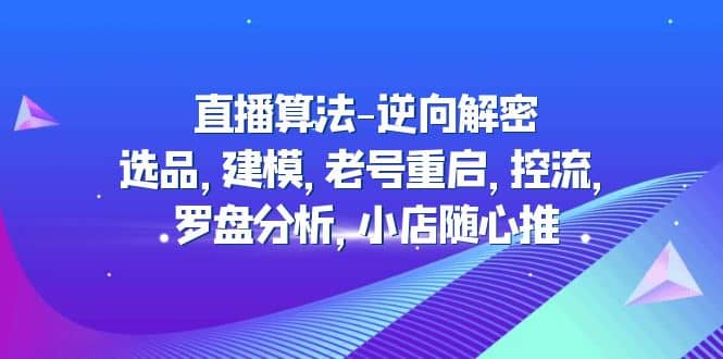 直播算法-逆向解密：选品，建模，老号重启，控流，罗盘分析，小店随心推-创途网