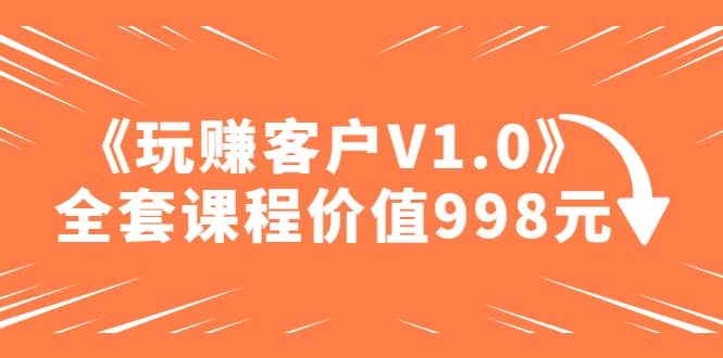 某收费课程《玩赚客户V1.0》全套课程价值998元-创途网