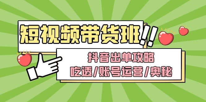 短视频带货内训营：抖音出单攻略，吃透/账号运营/奥秘，轻松带货-创途网