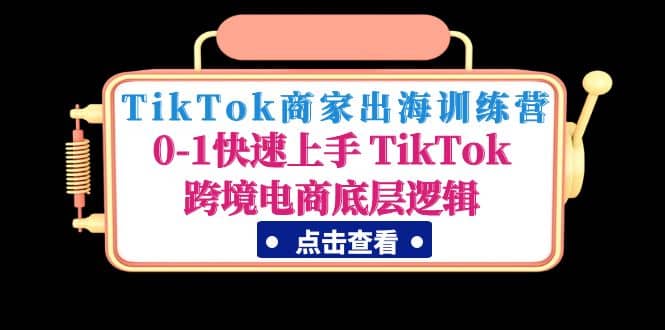 TikTok商家出海训练营：0-1快速上手 TikTok跨境电商底层逻辑(无水印)-创途网