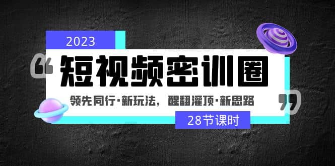 2023短视频密训圈：领先同行·新玩法，醒翻灌顶·新思路（28节课时）-创途网
