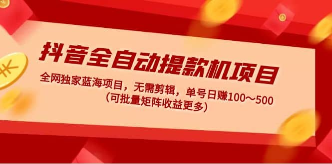 抖音全自动提款机项目：独家蓝海 无需剪辑 单号日赚100～500 (可批量矩阵)-创途网