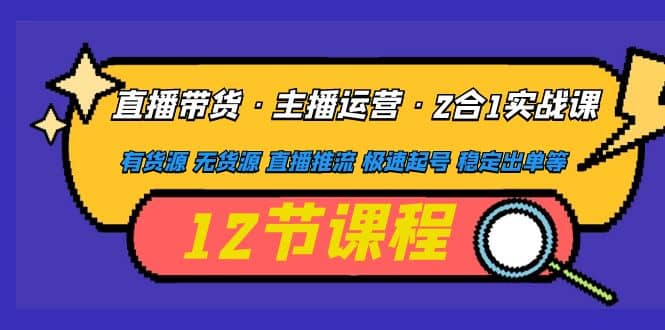 直播带货·主播运营2合1实战课 有货源 无货源 直播推流 极速起号 稳定出单-创途网